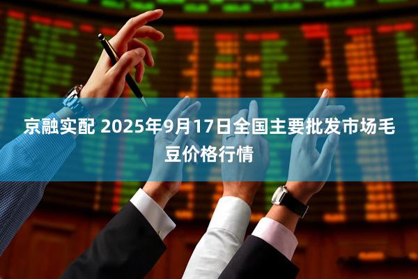 京融实配 2025年9月17日全国主要批发市场毛豆价格行情