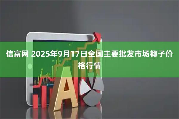 信富网 2025年9月17日全国主要批发市场椰子价格行情