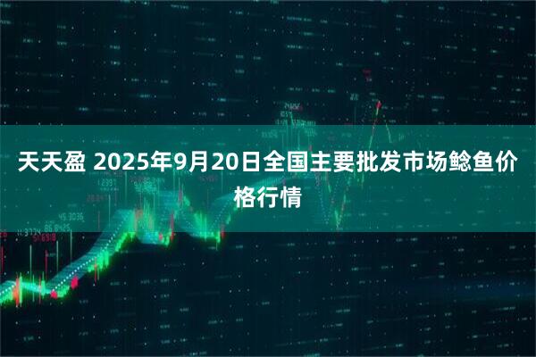 天天盈 2025年9月20日全国主要批发市场鲶鱼价格行情