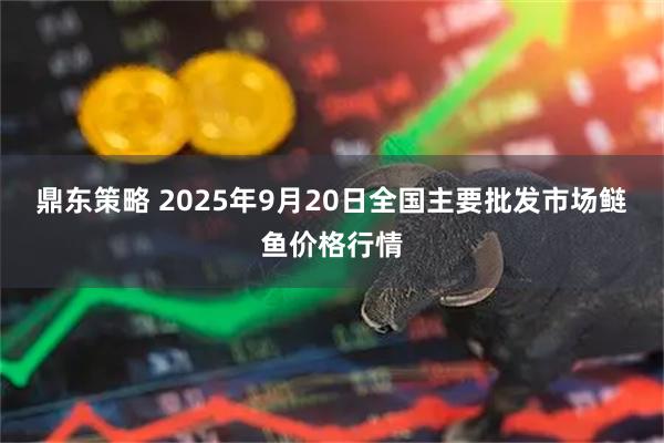 鼎东策略 2025年9月20日全国主要批发市场鲢鱼价格行情