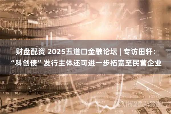财盘配资 2025五道口金融论坛 | 专访田轩:“科创债”发行主体还可进一步拓宽至民营企业