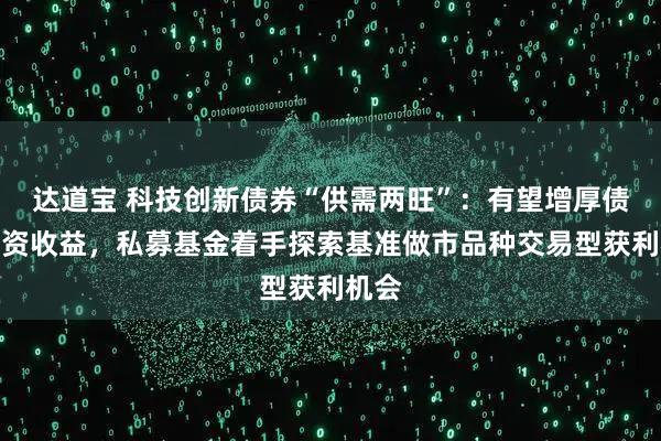达道宝 科技创新债券“供需两旺”:有望增厚债券投资收益,私募基金着手探索基准做市品种交易型获利机会