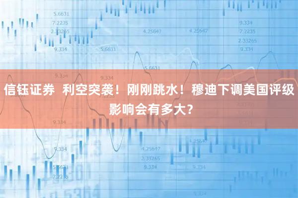 信钰证券 利空突袭!刚刚跳水!穆迪下调美国评级 影响会有多大?