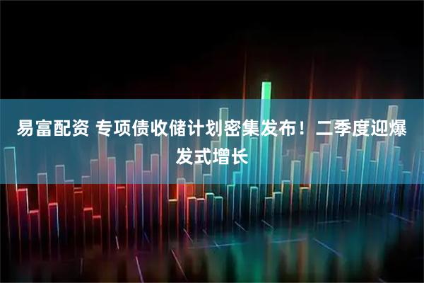 易富配资 专项债收储计划密集发布!二季度迎爆发式增长