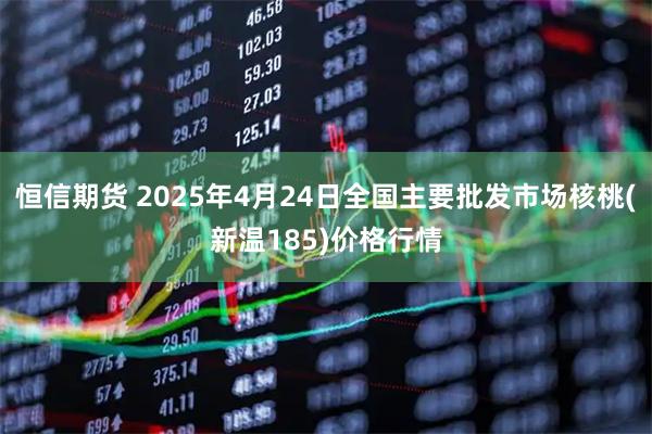 恒信期货 2025年4月24日全国主要批发市场核桃(新温185)价格行情