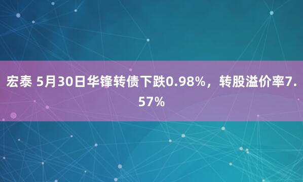宏泰 5月30日华锋转债下跌0.98%,转股溢价率7.57%