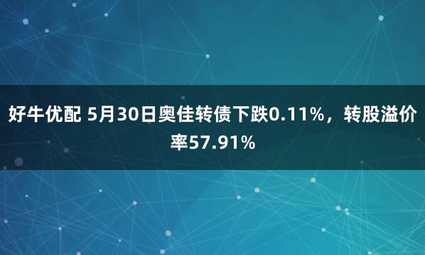 好牛优配 5月30日奥佳转债下跌0.11%,转股溢价率57.91%