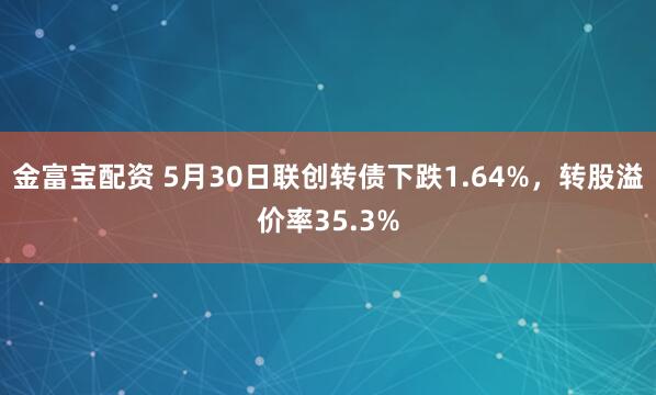 金富宝配资 5月30日联创转债下跌1.64%,转股溢价率35.3%
