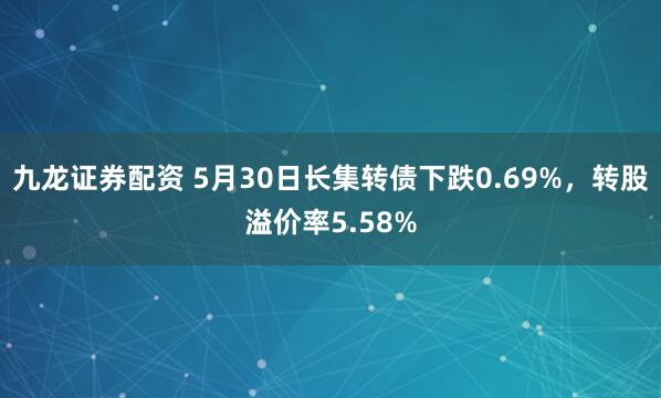 九龙证券配资 5月30日长集转债下跌0.69%,转股溢价率5.58%