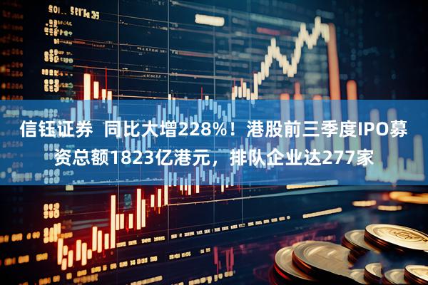 信钰证券 同比大增228%!港股前三季度IPO募资总额1823亿港元,排队企业达277家