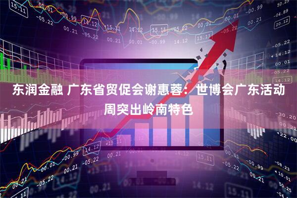 东润金融 广东省贸促会谢惠蓉:世博会广东活动周突出岭南特色