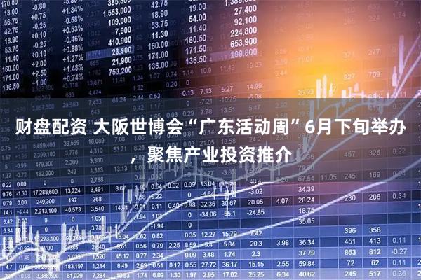 财盘配资 大阪世博会“广东活动周”6月下旬举办,聚焦产业投资推介