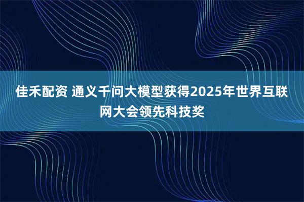 佳禾配资 通义千问大模型获得2025年世界互联网大会领先科技奖