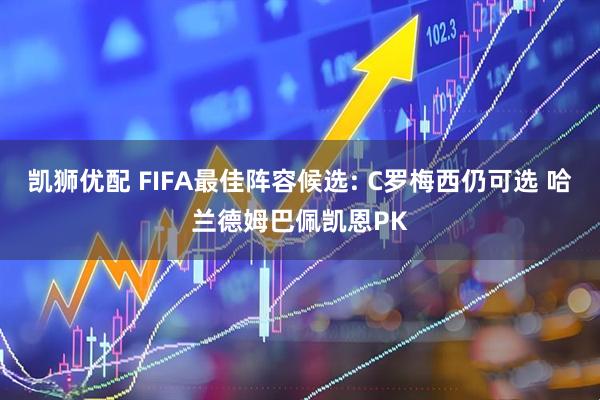 凯狮优配 FIFA最佳阵容候选: C罗梅西仍可选 哈兰德姆巴佩凯恩PK