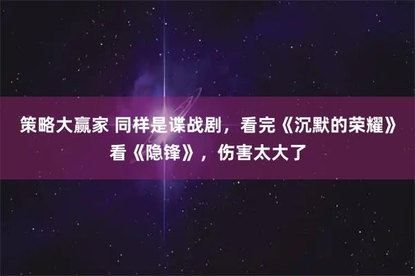 策略大赢家 同样是谍战剧，看完《沉默的荣耀》看《隐锋》，伤害太大了