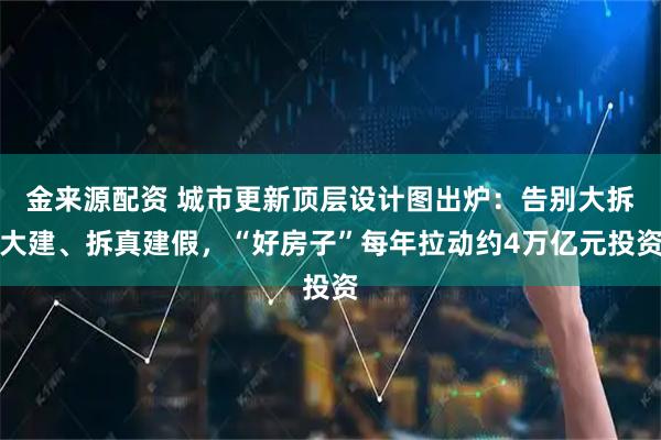 金来源配资 城市更新顶层设计图出炉：告别大拆大建、拆真建假，“好房子”每年拉动约4万亿元投资