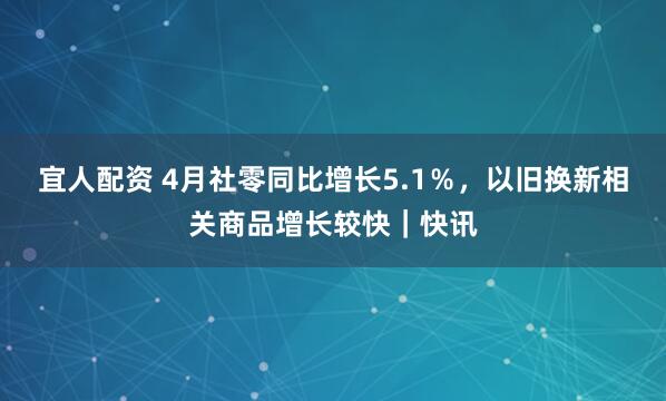 宜人配资 4月社零同比增长5.1％，以旧换新相关商品增长较快｜快讯