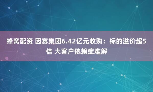 蜂窝配资 因赛集团6.42亿元收购：标的溢价超5倍 大客户依赖症难解