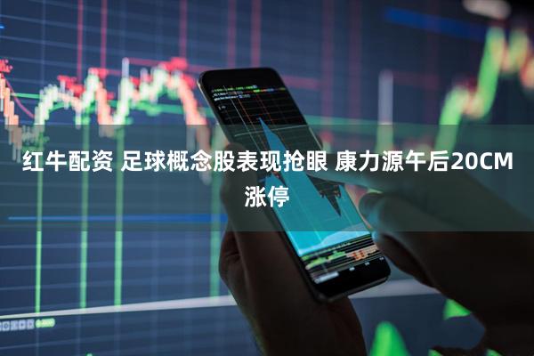 红牛配资 足球概念股表现抢眼 康力源午后20CM涨停