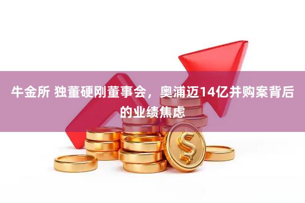 牛金所 独董硬刚董事会，奥浦迈14亿并购案背后的业绩焦虑