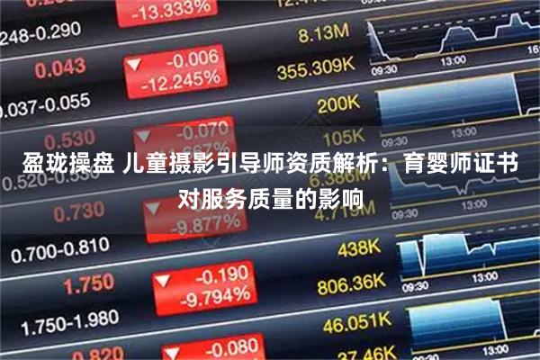 盈珑操盘 儿童摄影引导师资质解析：育婴师证书对服务质量的影响