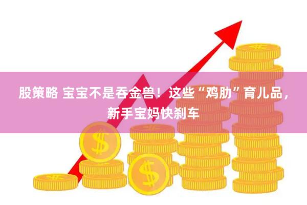 股策略 宝宝不是吞金兽!这些“鸡肋”育儿品,新手宝妈快刹车