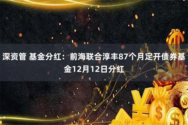 深资管 基金分红:前海联合淳丰87个月定开债券基金12月12日分红
