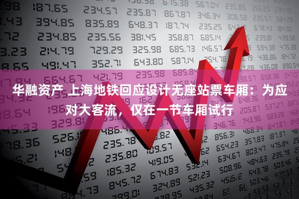 华融资产 上海地铁回应设计无座站票车厢：为应对大客流，仅在一节车厢试行
