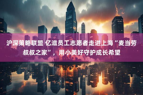 沪深策略联盟 亿滋员工志愿者走进上海“麦当劳叔叔之家”,用小美好守护成长希望