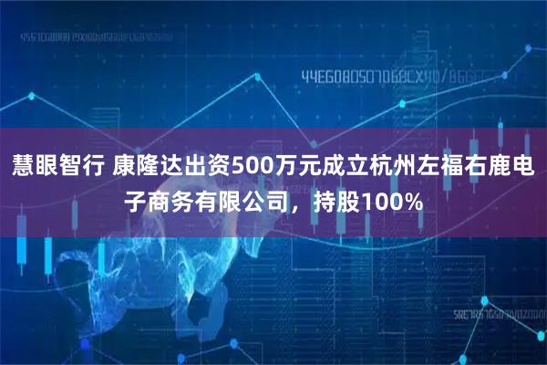 慧眼智行 康隆达出资500万元成立杭州左福右鹿电子商务有限公司，持股100%