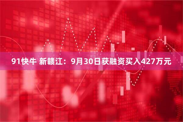 91快牛 新赣江:9月30日获融资买入427万元
