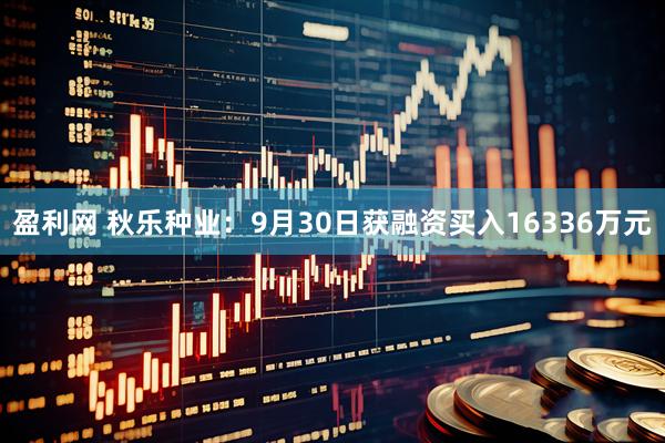 盈利网 秋乐种业:9月30日获融资买入16336万元
