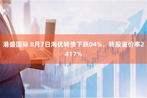 港盛国际 8月7日海优转债下跌04%，转股溢价率2417%