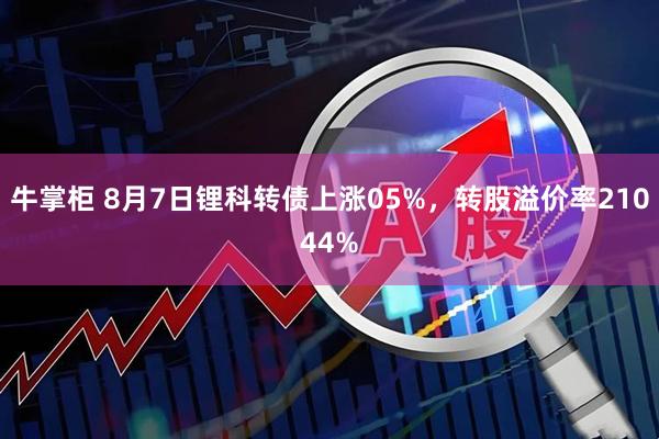 牛掌柜 8月7日锂科转债上涨05%，转股溢价率21044%