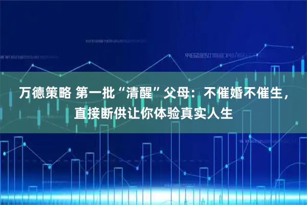 万德策略 第一批“清醒”父母：不催婚不催生，直接断供让你体验真实人生