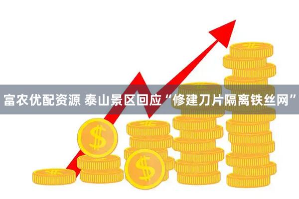 富农优配资源 泰山景区回应“修建刀片隔离铁丝网”
