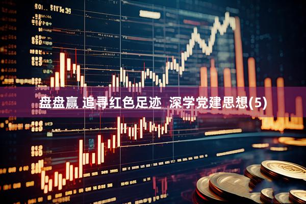 盘盘赢 追寻红色足迹  深学党建思想(5)