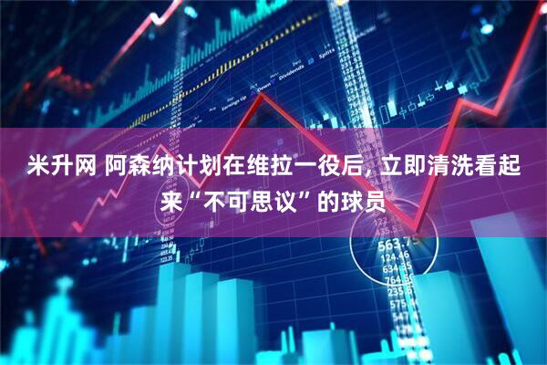 米升网 阿森纳计划在维拉一役后, 立即清洗看起来“不可思议”的球员