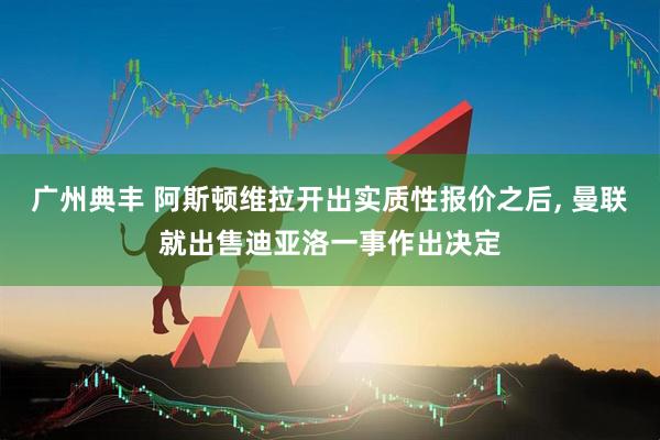 广州典丰 阿斯顿维拉开出实质性报价之后, 曼联就出售迪亚洛一事作出决定